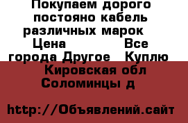 Покупаем дорого постояно кабель различных марок  › Цена ­ 60 000 - Все города Другое » Куплю   . Кировская обл.,Соломинцы д.